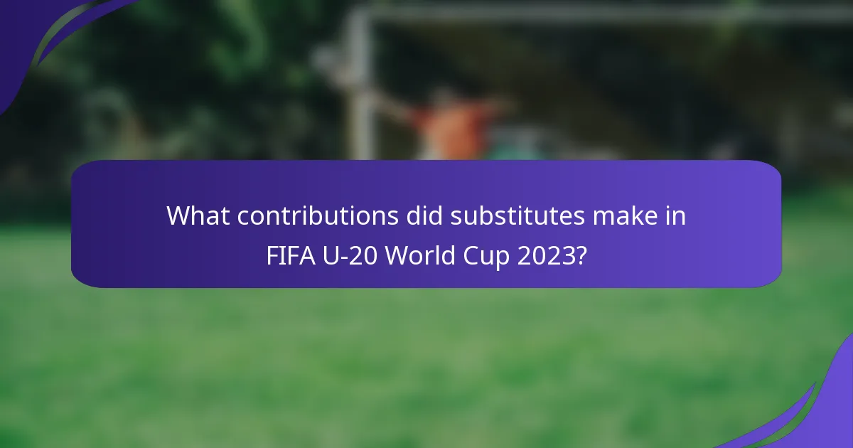 What contributions did substitutes make in FIFA U-20 World Cup 2023?